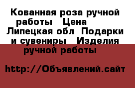 Кованная роза ручной работы › Цена ­ 600 - Липецкая обл. Подарки и сувениры » Изделия ручной работы   